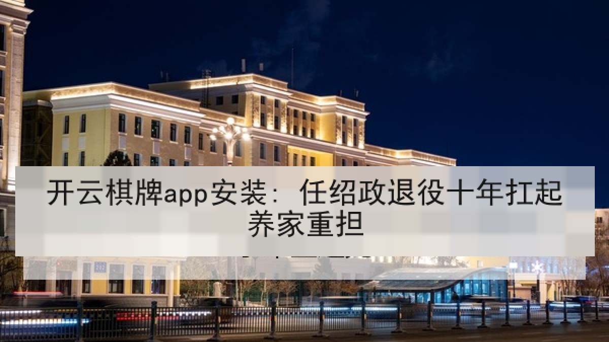 开云棋牌app安装: 任绍政退役十年扛起养家重担 开云棋牌app安装: 任绍政退役十年扛起养家重担