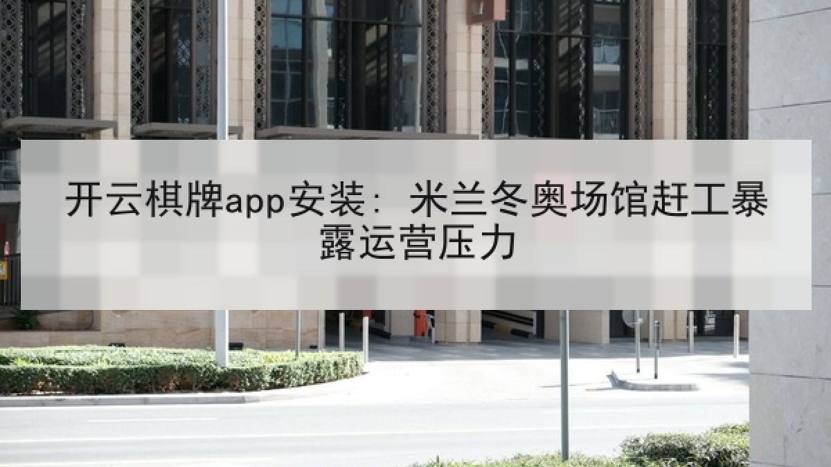 开云棋牌app安装: 米兰冬奥场馆赶工暴露运营压力 开云棋牌app安装: 米兰冬奥场馆赶工暴露运营压力