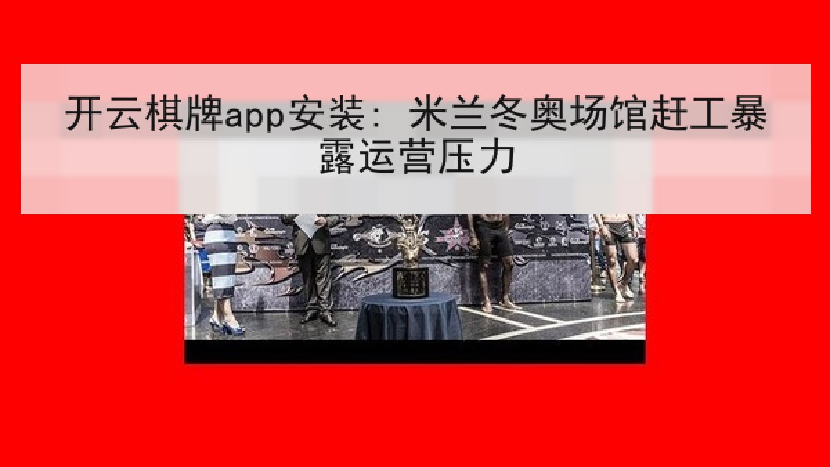 开云棋牌app安装: 米兰冬奥场馆赶工暴露运营压力