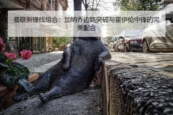 曼联新锋线组合：加纳乔边路突破与霍伊伦中锋的完美配合