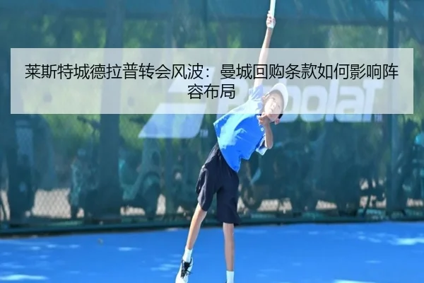 莱斯特城德拉普转会风波：曼城回购条款如何影响阵容布局