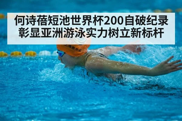何诗蓓短池世界杯200自破纪录 彰显亚洲游泳实力树立新标杆