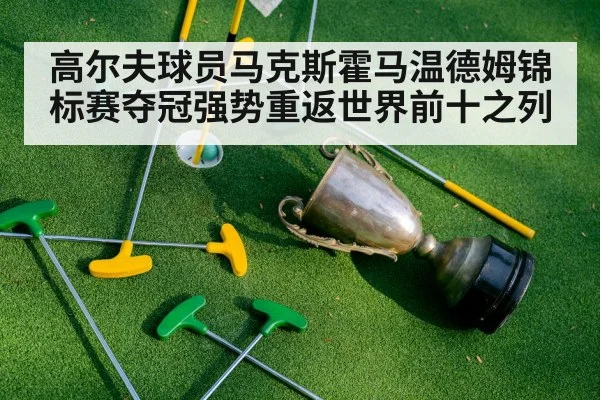 高尔夫球员马克斯霍马温德姆锦标赛夺冠强势重返世界前十之列