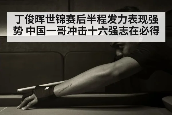 丁俊晖世锦赛后半程发力表现强势 中国一哥冲击十六强志在必得