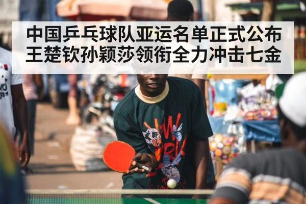 中国乒乓球队亚运名单正式公布 王楚钦孙颖莎领衔全力冲击七金