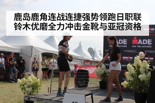 鹿岛鹿角连战连捷强势领跑日职联铃木优磨全力冲击金靴与亚冠资格